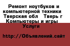 Ремонт ноутбуков и компьютерной техники - Тверская обл., Тверь г. Компьютеры и игры » Услуги   
